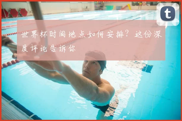 世界杯时间地点如何安排?这份深度评论告诉你