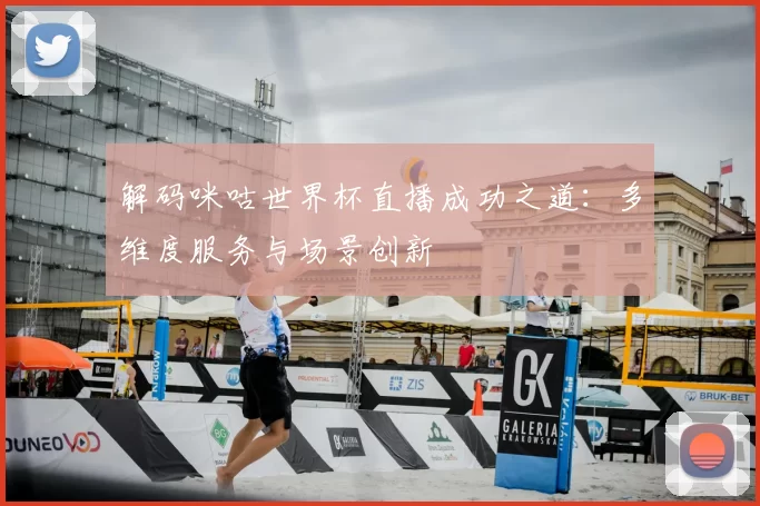 解码咪咕世界杯直播成功之道:多维度服务与场景创新