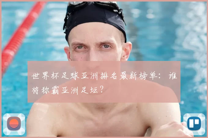 世界杯足球亚洲排名最新榜单:谁将称霸亚洲足坛?