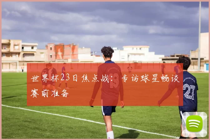 世界杯23日焦点战:专访球星畅谈赛前准备