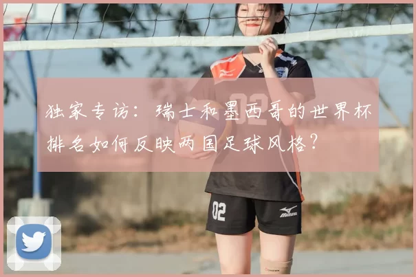 独家专访：瑞士和墨西哥的世界杯排名如何反映两国足球风格？