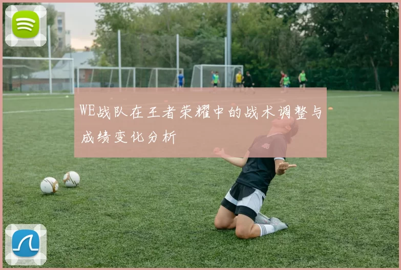 WE战队在王者荣耀中的战术调整与成绩变化分析
