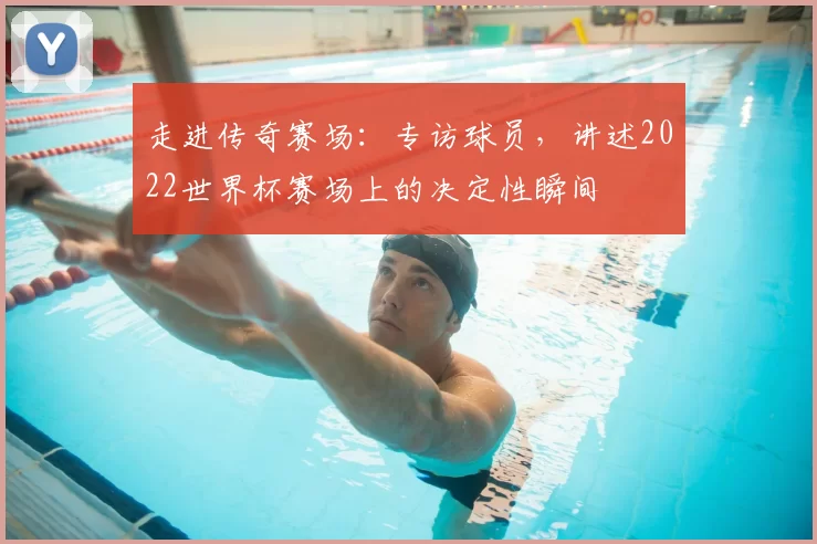 走进传奇赛场:专访球员,讲述2022世界杯赛场上的决定性瞬间